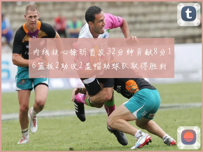 内线核心徐昕首发32分钟贡献8分16篮板2助攻2盖帽助球队取得胜利