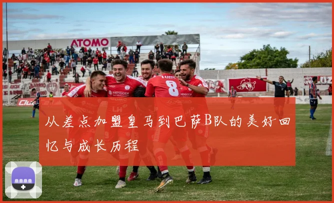 从差点加盟皇马到巴萨B队的美好回忆与成长历程