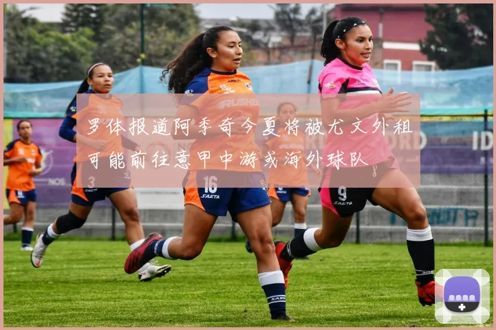 罗体报道阿季奇今夏将被尤文外租可能前往意甲中游或海外球队
