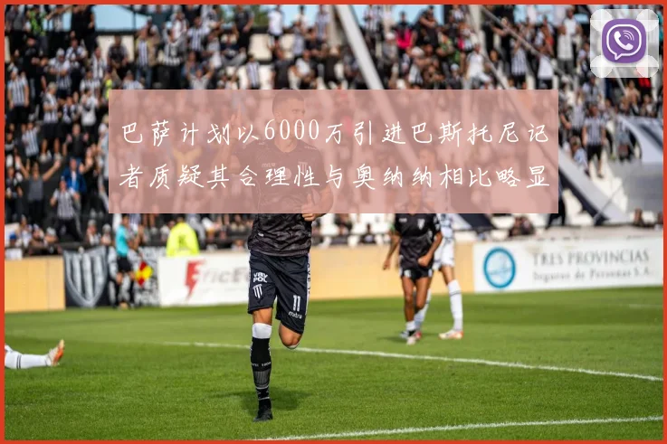 巴萨计划以6000万引进巴斯托尼记者质疑其合理性与奥纳纳相比略显不值
