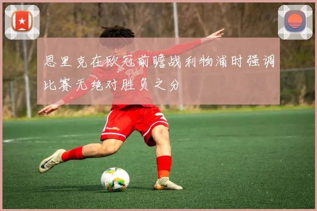 恩里克在欧冠前瞻战利物浦时强调比赛无绝对胜负之分