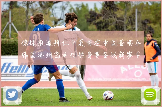 德媒报道拜仁今夏将在中国香港和韩国济州岛举行热身赛备战新赛季