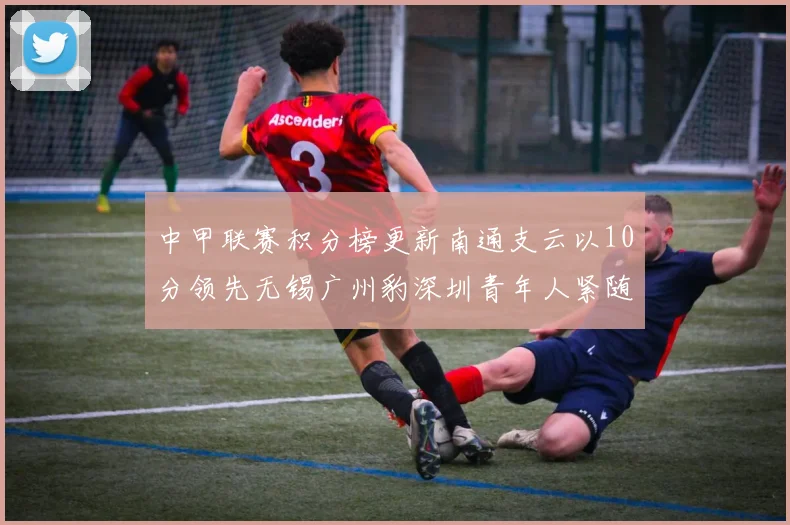 中甲联赛积分榜更新南通支云以10分领先无锡广州豹深圳青年人紧随其后