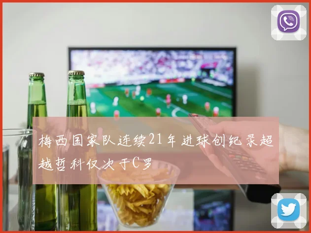 梅西国家队连续21年进球创纪录超越哲科仅次于C罗