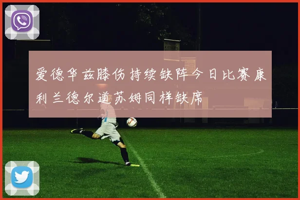 爱德华兹膝伤持续缺阵今日比赛康利兰德尔道苏姆同样缺席