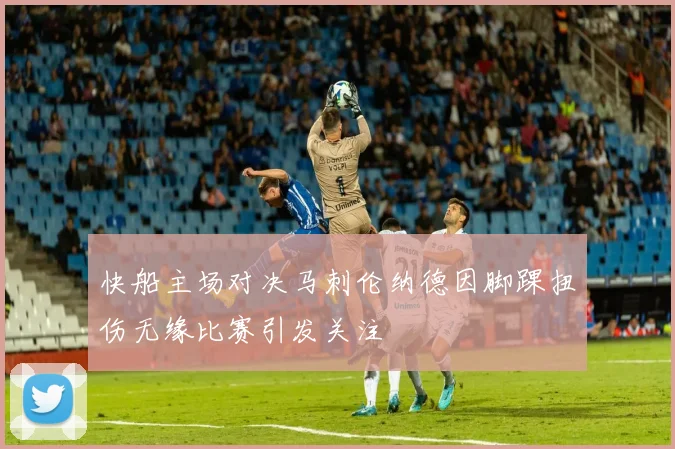 快船主场对决马刺伦纳德因脚踝扭伤无缘比赛引发关注