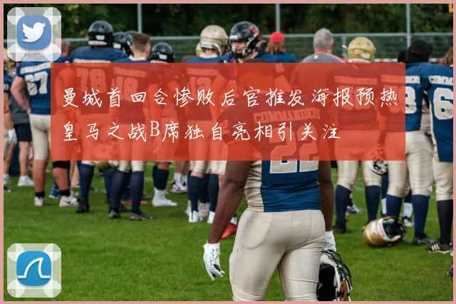 曼城首回合惨败后官推发海报预热皇马之战B席独自亮相引关注