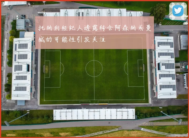 托纳利经纪人透露转会阿森纳或曼城的可能性引发关注