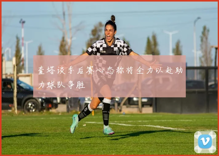 奎塔谈季后赛心态称将全力以赴助力球队争胜