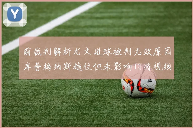 前裁判解析尤文进球被判无效原因库普梅纳斯越位但未影响门将视线