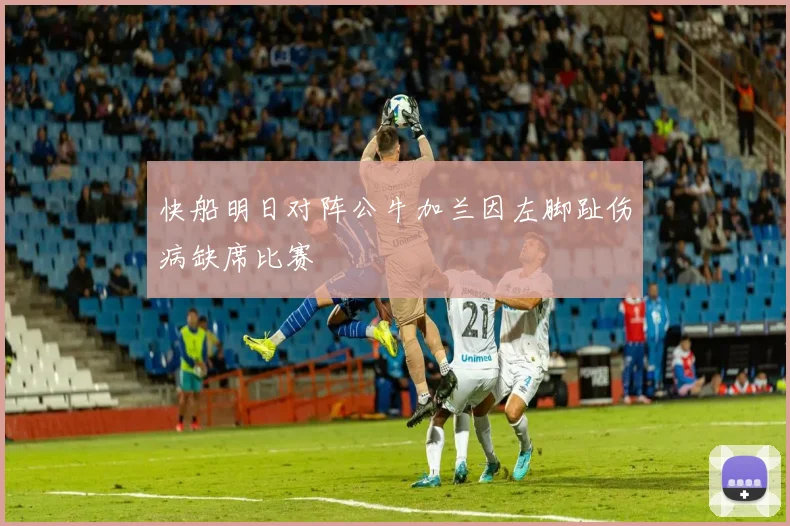 快船明日对阵公牛加兰因左脚趾伤病缺席比赛