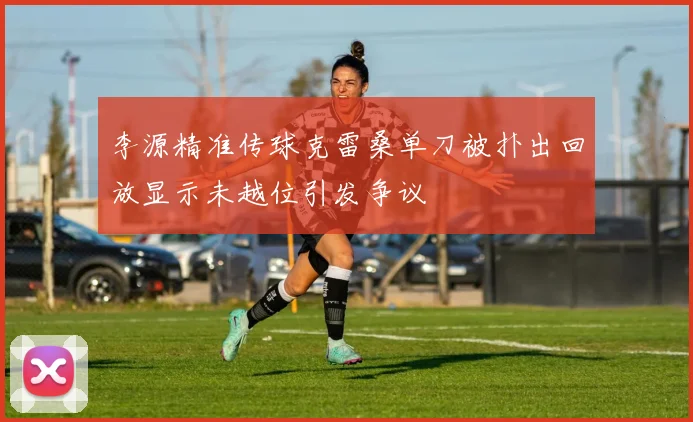 李源精准传球克雷桑单刀被扑出回放显示未越位引发争议